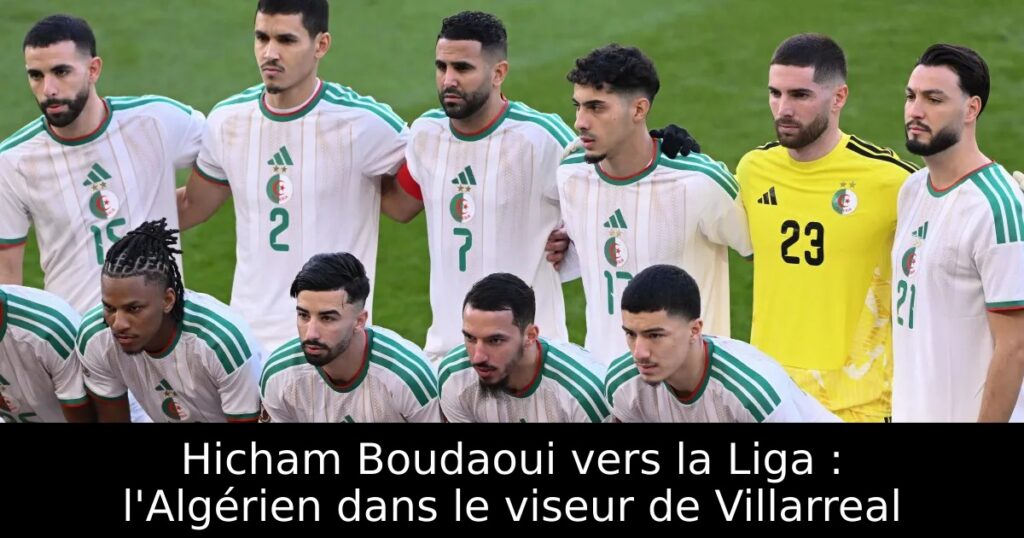 Hicham Boudaoui vers la Liga : l&rsquo;Algérien dans le viseur de Villarreal