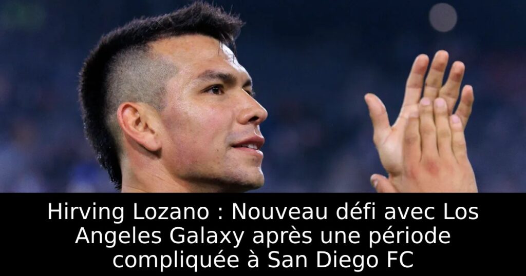 Hirving Lozano : Nouveau défi avec Los Angeles Galaxy après une période compliquée à San Diego FC