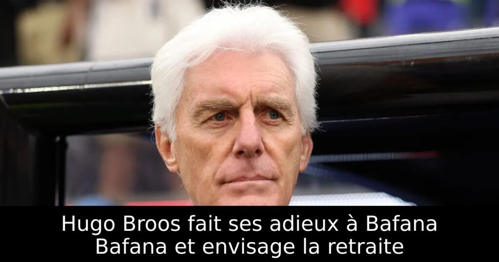 Hugo Broos fait ses adieux à Bafana Bafana et envisage la retraite