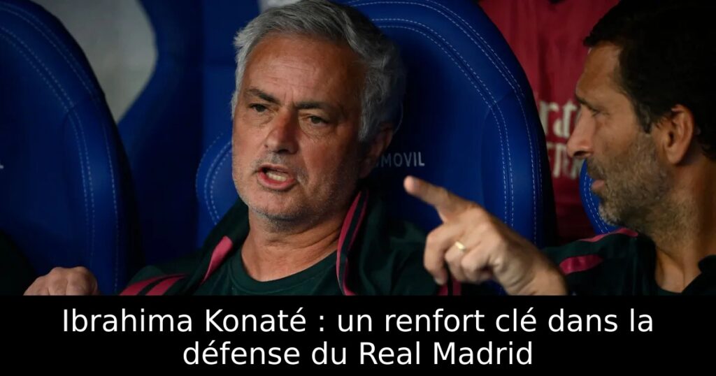 Ibrahima Konaté : un renfort clé dans la défense du Real Madrid