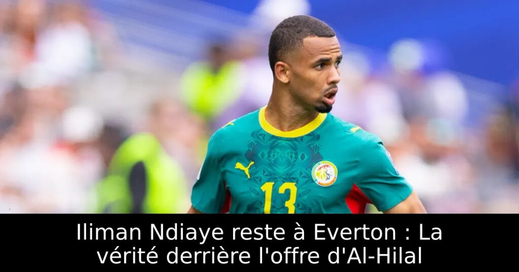Iliman Ndiaye reste à Everton : La vérité derrière l&rsquo;offre d&rsquo;Al-Hilal