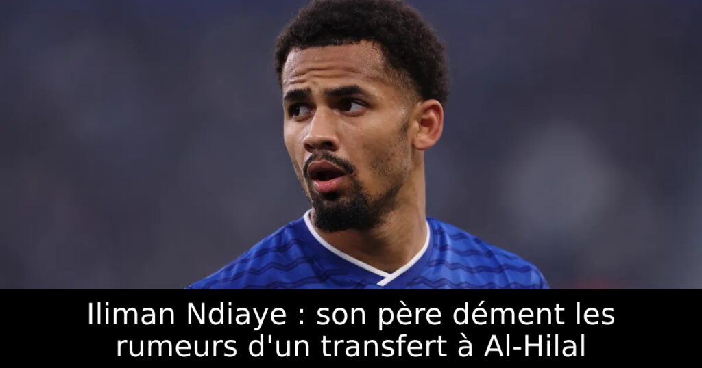 Iliman Ndiaye : son père dément les rumeurs d&rsquo;un transfert à Al-Hilal
