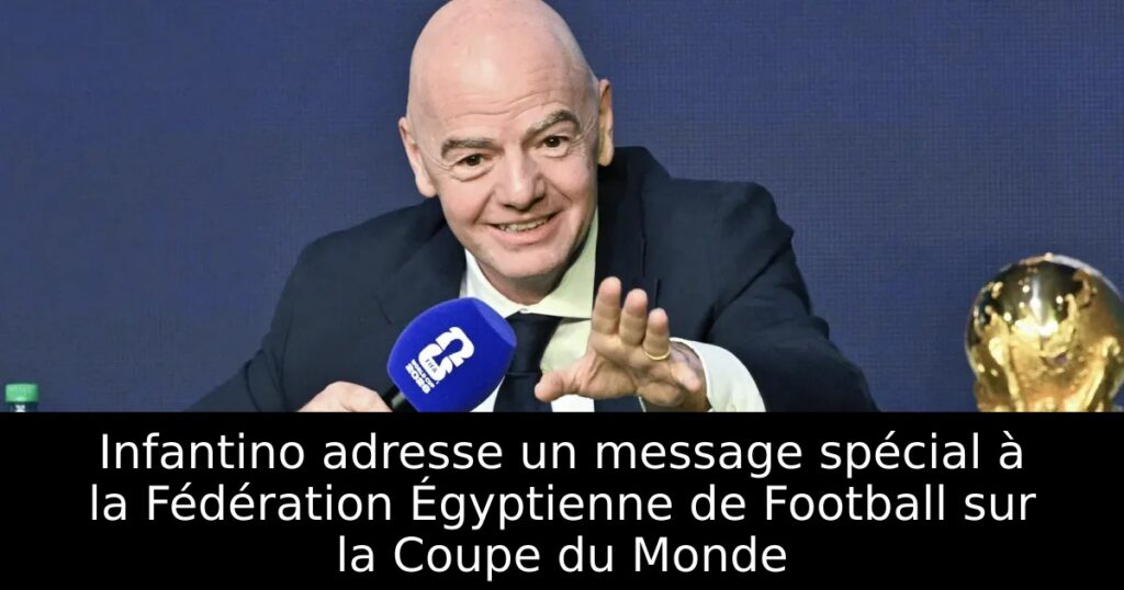 Infantino adresse un message spécial à la Fédération Égyptienne de Football sur la Coupe du Monde