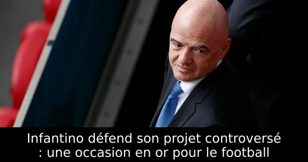 Infantino défend son projet controversé : une occasion en or pour le football