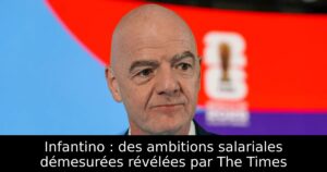 Infantino : des ambitions salariales démesurées révélées par The Times