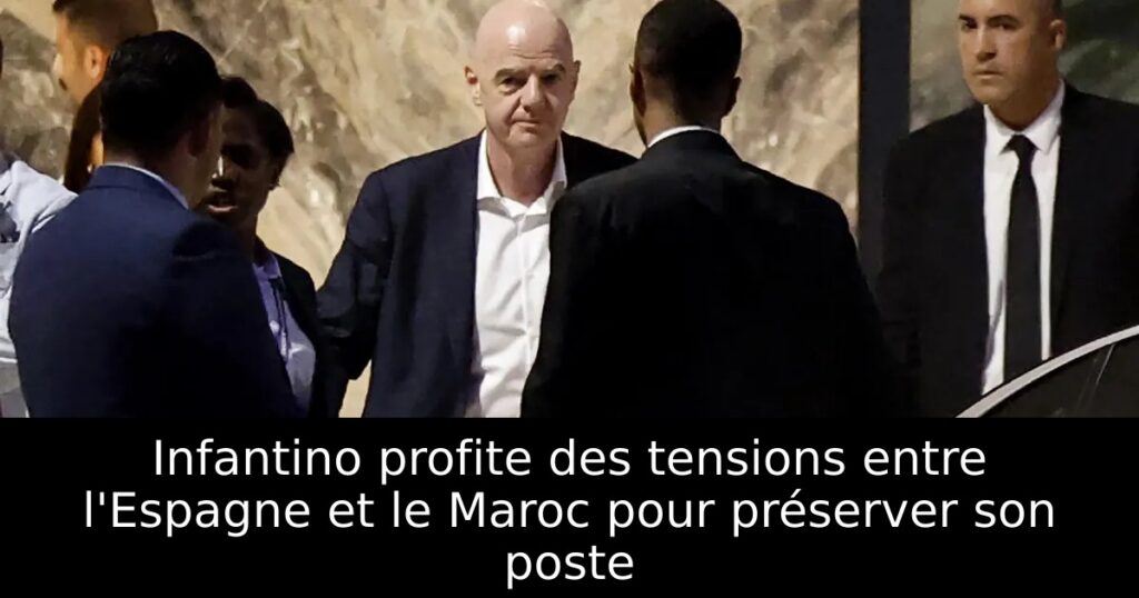 Infantino profite des tensions entre l&rsquo;Espagne et le Maroc pour préserver son poste