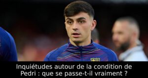 Inquiétudes autour de la condition de Pedri : que se passe-t-il vraiment ?