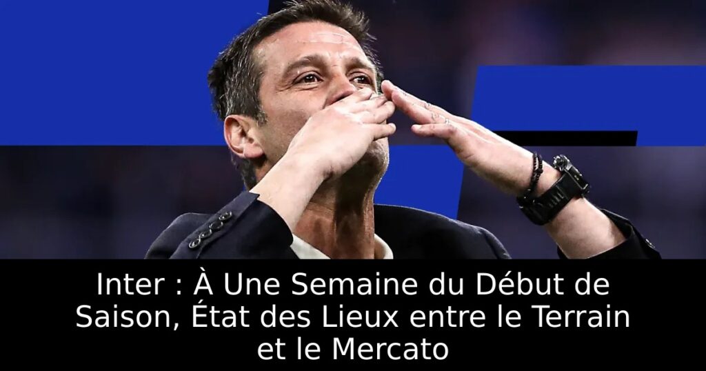 Inter : À Une Semaine du Début de Saison, État des Lieux entre le Terrain et le Mercato