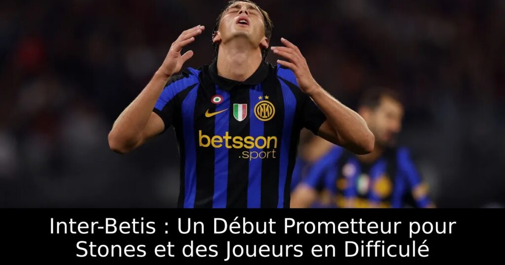Inter-Betis : Un Début Prometteur pour Stones et des Joueurs en Difficulé