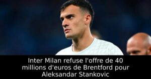 Inter Milan refuse l&rsquo;offre de 40 millions d&rsquo;euros de Brentford pour Aleksandar Stankovic