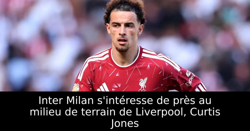 Inter Milan s&rsquo;intéresse de près au milieu de terrain de Liverpool, Curtis Jones