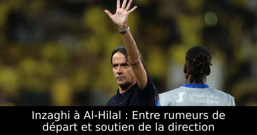 Inzaghi à Al-Hilal : Entre rumeurs de départ et soutien de la direction