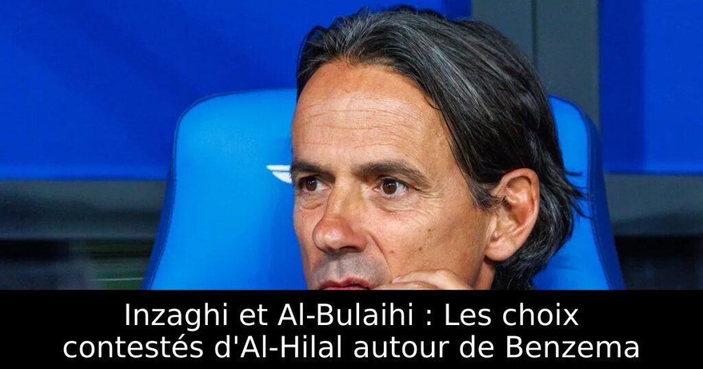 Inzaghi et Al-Bulaihi : Les choix contestés d&rsquo;Al-Hilal autour de Benzema
