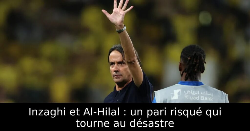 Inzaghi et Al-Hilal : un pari risqué qui tourne au désastre
