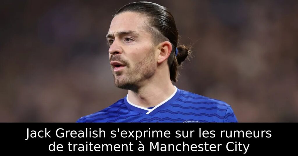 Jack Grealish s&rsquo;exprime sur les rumeurs de traitement à Manchester City