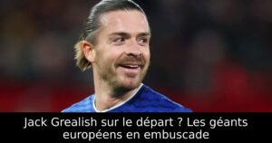 Jack Grealish sur le départ ? Les géants européens en embuscade