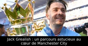 Jack Grealish : un parcours astucieux au cœur de Manchester City