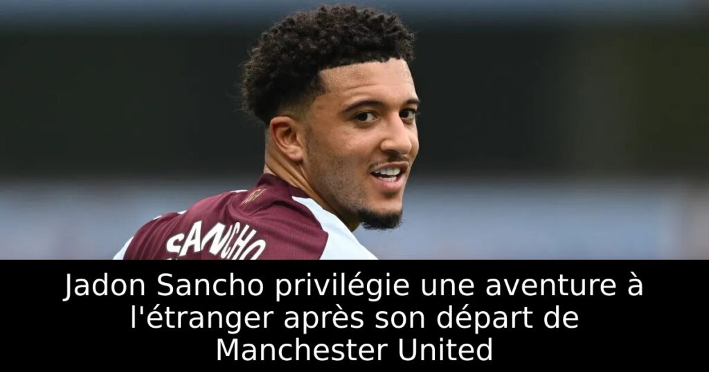 Jadon Sancho privilégie une aventure à l&rsquo;étranger après son départ de Manchester United
