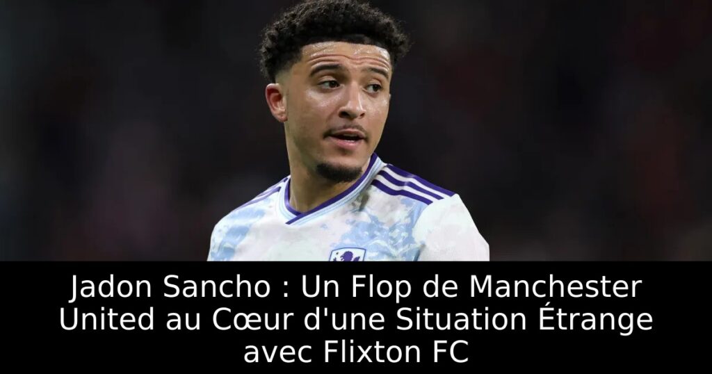Jadon Sancho : Un Flop de Manchester United au Cœur d&rsquo;une Situation Étrange avec Flixton FC