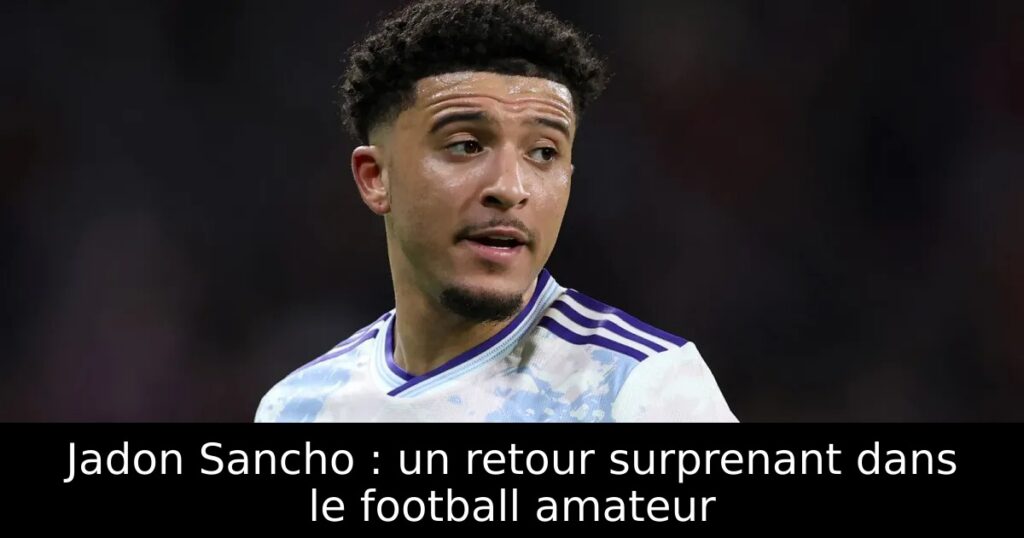 Jadon Sancho : un retour surprenant dans le football amateur