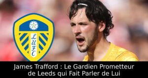 James Trafford : Le Gardien Prometteur de Leeds qui Fait Parler de Lui