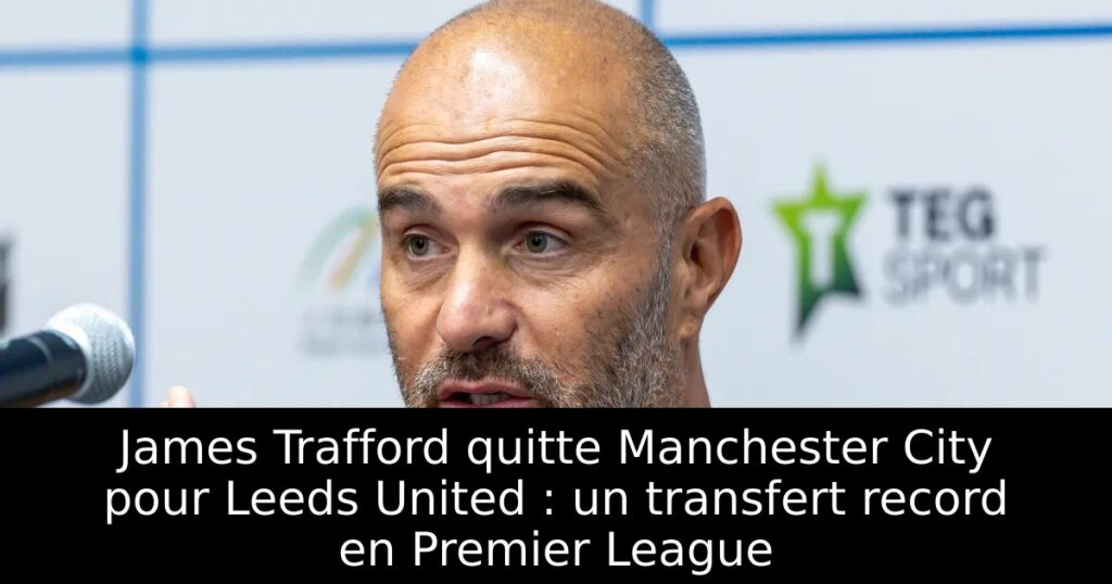 James Trafford quitte Manchester City pour Leeds United : un transfert record en Premier League