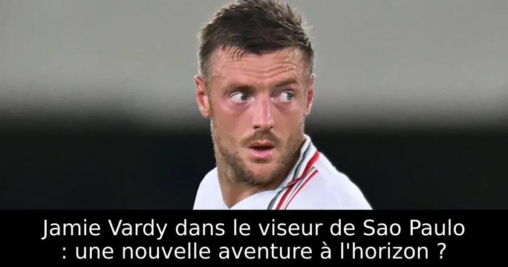 Jamie Vardy dans le viseur de Sao Paulo : une nouvelle aventure à l&rsquo;horizon ?