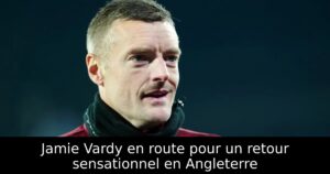 Jamie Vardy en route pour un retour sensationnel en Angleterre