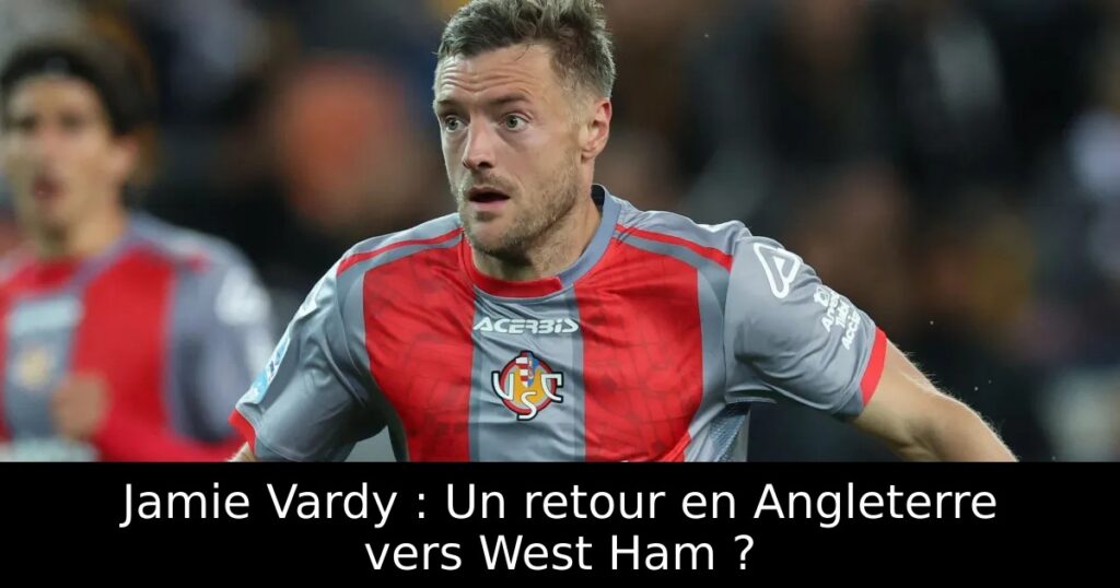 Jamie Vardy : Un retour en Angleterre vers West Ham ?