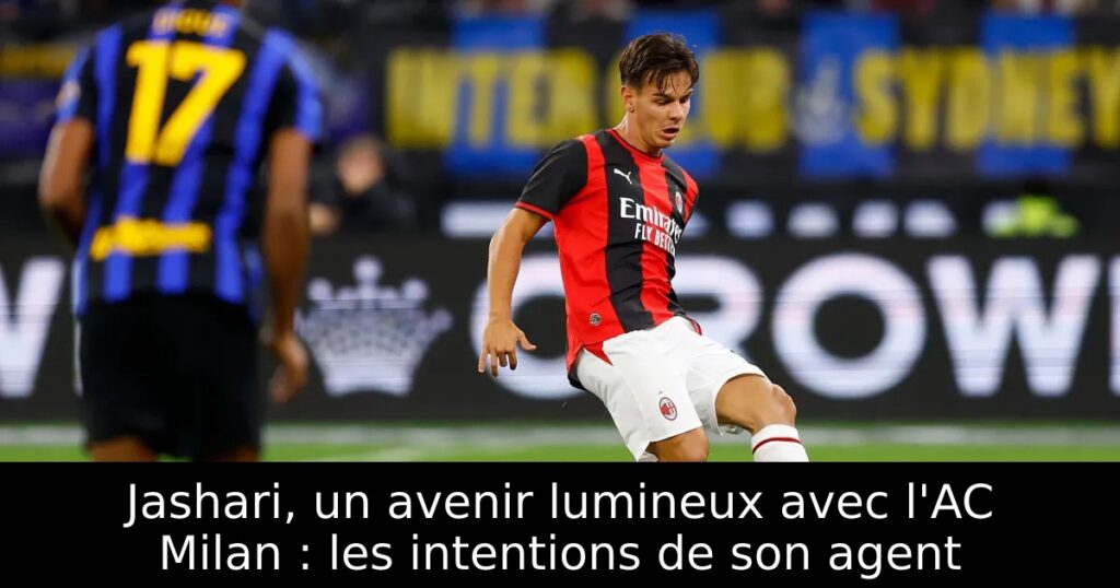 Jashari, un avenir lumineux avec l&rsquo;AC Milan : les intentions de son agent