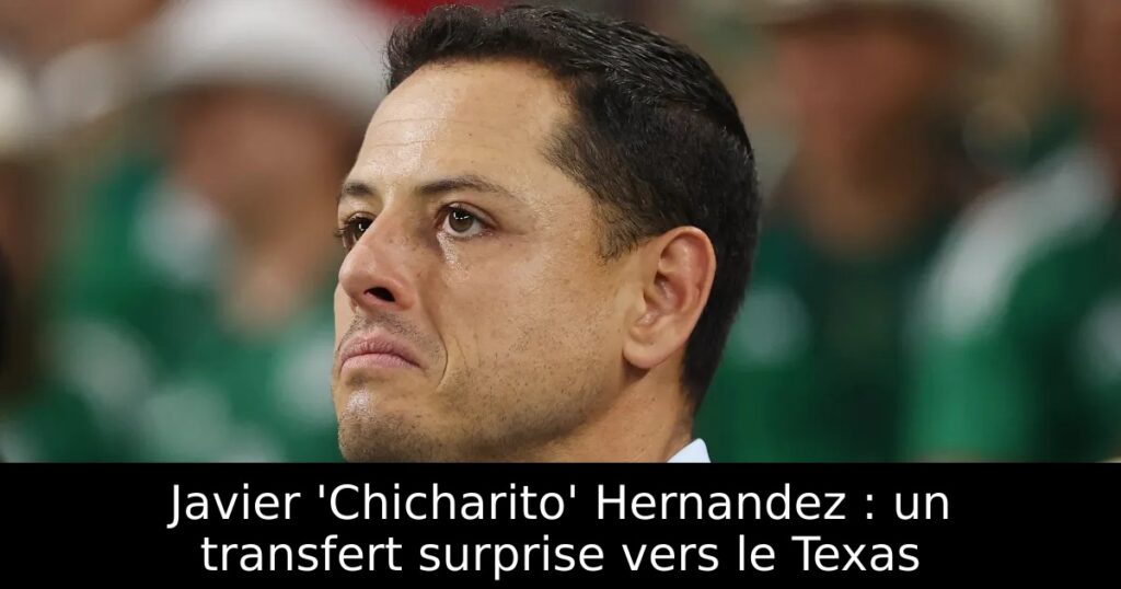 Javier &lsquo;Chicharito&rsquo; Hernandez : un transfert surprise vers le Texas