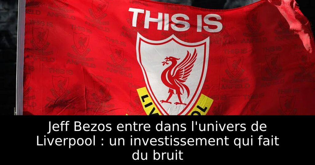 Jeff Bezos entre dans l&rsquo;univers de Liverpool : un investissement qui fait du bruit