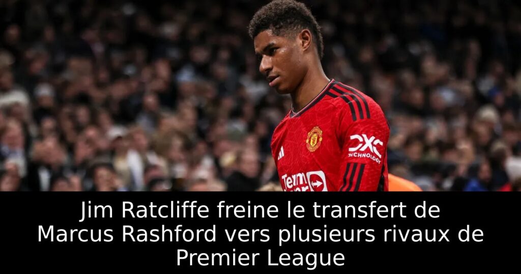 Jim Ratcliffe freine le transfert de Marcus Rashford vers plusieurs rivaux de Premier League