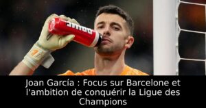 Joan García : Focus sur Barcelone et l&rsquo;ambition de conquérir la Ligue des Champions