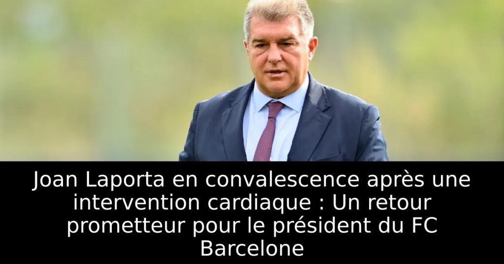 Joan Laporta en convalescence après une intervention cardiaque : Un retour prometteur pour le président du FC Barcelone