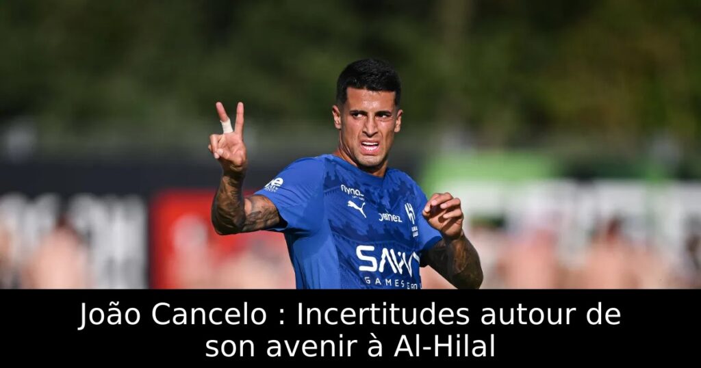 João Cancelo : Incertitudes autour de son avenir à Al-Hilal