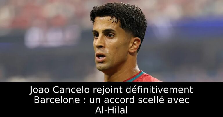 Joao Cancelo rejoint définitivement Barcelone : un accord scellé avec Al-Hilal
