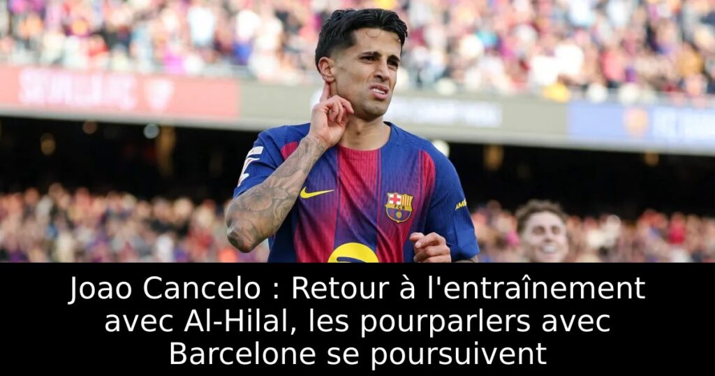 Joao Cancelo : Retour à l&rsquo;entraînement avec Al-Hilal, les pourparlers avec Barcelone se poursuivent