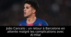 João Cancelo : un retour à Barcelone en attente malgré les complications avec Al-Hilal