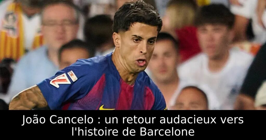 João Cancelo : un retour audacieux vers l&rsquo;histoire de Barcelone