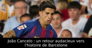 João Cancelo : un retour audacieux vers l&rsquo;histoire de Barcelone