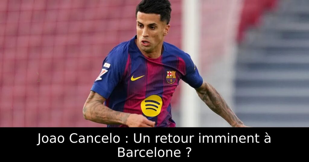 Joao Cancelo : Un retour imminent à Barcelone ?