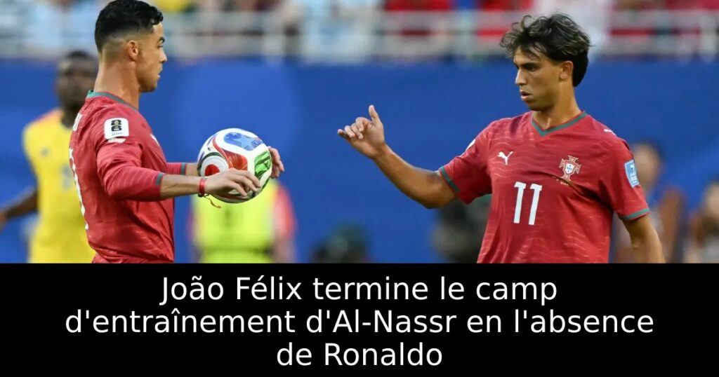 João Félix termine le camp d&rsquo;entraînement d&rsquo;Al-Nassr en l&rsquo;absence de Ronaldo