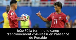 João Félix termine le camp d&rsquo;entraînement d&rsquo;Al-Nassr en l&rsquo;absence de Ronaldo
