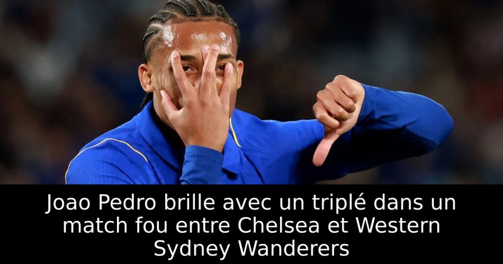 Joao Pedro brille avec un triplé dans un match fou entre Chelsea et Western Sydney Wanderers