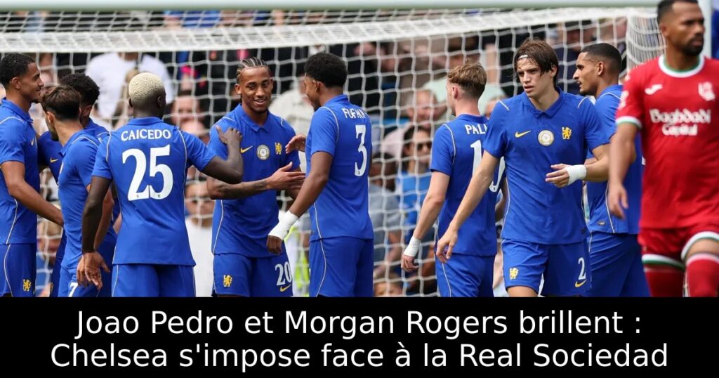 Joao Pedro et Morgan Rogers brillent : Chelsea s&rsquo;impose face à la Real Sociedad