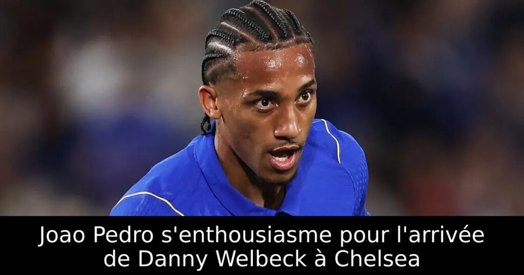 Joao Pedro s&rsquo;enthousiasme pour l&rsquo;arrivée de Danny Welbeck à Chelsea