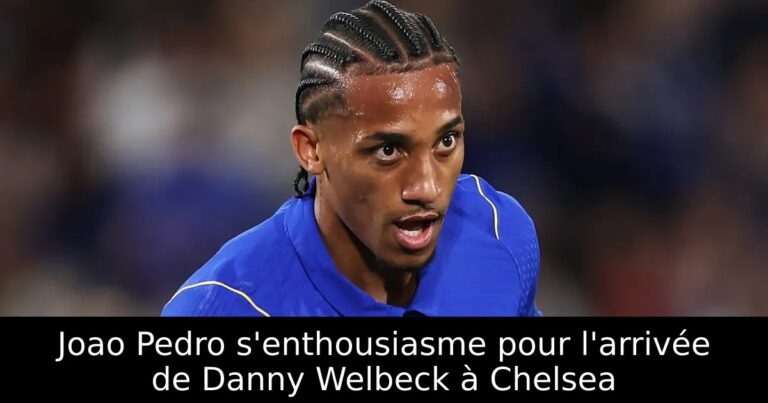 Joao Pedro s'enthousiasme pour l'arrivée de Danny Welbeck à Chelsea