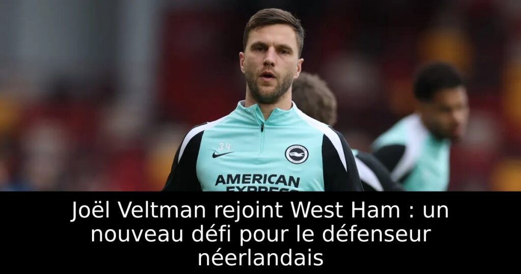 Joël Veltman rejoint West Ham : un nouveau défi pour le défenseur néerlandais