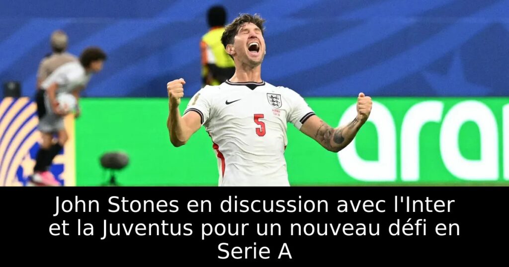 John Stones en discussion avec l&rsquo;Inter et la Juventus pour un nouveau défi en Serie A